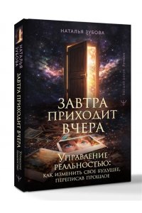 Зубова Н. Завтра приходит вчера. Управление реальностью: как изменить свое будущее, переписав прошлое