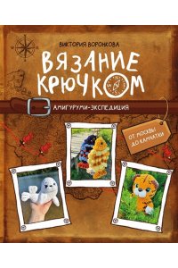 Воронкова В.Ю. Вязание крючком. Амигуруми-экспедиция. От Москвы до Камчатки