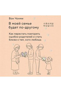 Вон Ч. В моей семье будет по-другому. Как перестать повторять ошибки родителей и стать ближе к тем, кого любишь