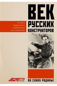 . Век русских конструкторов. Истории выдающихся изобретений и их создателей