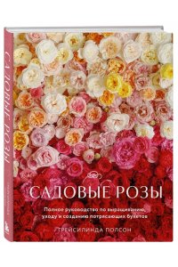 Полсон Г. Садовые розы. Полное руководство по выращиванию, уходу и созданию потрясающих букетов