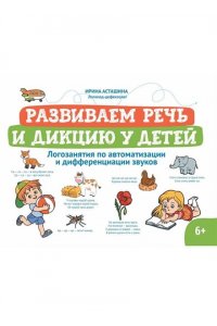 Асташина Ирина Викторовна Развиваем речь и дикцию у детей: логозанятия по автоматизации и дифференциации звуков