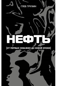 Трухин Г.О. Нефть. От первых скважин до новой эпохи