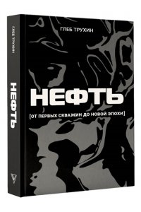 Трухин Г.О. Нефть. От первых скважин до новой эпохи