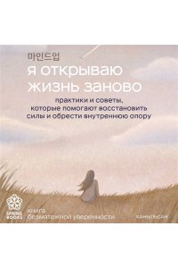 Ханыльсан Я открываю жизнь заново. Практики и советы, которые помогают восстановить силы и обрести внутреннюю опору