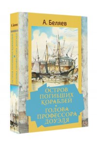 Беляев А.Р. Остров погибших кораблей. Голова профессора Доуэля