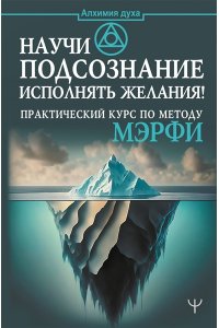 . Научи подсознание исполнять желания! Практический курс по методу Мэрфи