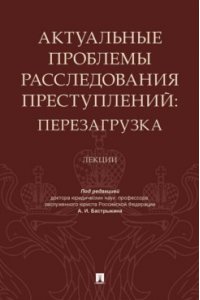 Актуальные проблемы расследования преступлений: перезагрузка. Лекции.-М.:Проспект,2023.