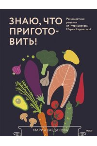 Мария Кардакова Знаю, что приготовить! Разноцветные рецепты от нутрициолога Марии Кардаковой