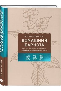 Правосуд Б.С. Домашний бариста. Идеальные капучино, латте и ваши любимые кофейные напитки - легко!