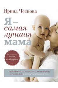 Чеснова И.Е. Я - самая лучшая мама. Беременность, роды, уход за малышом от 0 до 3 лет. Подробное руководство