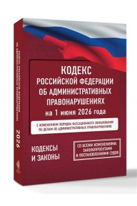 . Кодекс Российской Федерации об административных правонарушениях на 1 июня 2026 года. Со всеми изменениями, законопроектами и постановлениями судов
