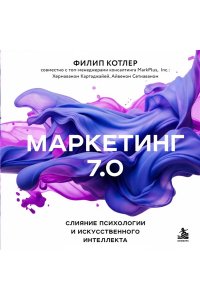 Котлер Ф., Картаджайа Х., Сетиаван А. Маркетинг 7.0. Слияние психологии и искусственного интеллекта
