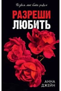 Джейн Анна Романы Анны Джейн. Разреши любить. Позволь мне быть рядом/Джейн А.