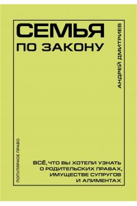 Дмитриев А.С. Семья по закону. Все, что вы хотели узнать о родительских правах, имуществе супругов и алиментах