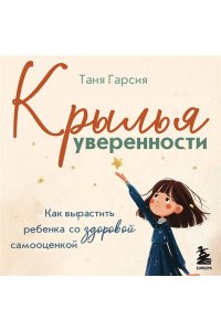 Гарсия Т. Крылья уверенности. Как вырастить ребенка со здоровой самооценкой