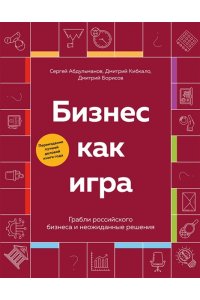 Абдульманов С.Р., Борисов Д.В., Кибкало Д.А. Бизнес как игра. Грабли российского бизнеса и неожиданные решения