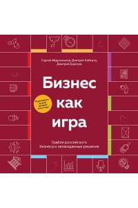 Абдульманов С.Р., Борисов Д.В., Кибкало Д.А. Бизнес как игра. Грабли российского бизнеса и неожиданные решения