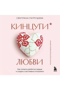 Патрушева С.В. Кинцуги любви. Как склеить разбитое сердце и создать счастливые отношения