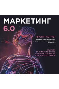 Котлер Ф. Маркетинг 6.0. Будущее за иммерсивностью, слиянием цифрового и физического миров