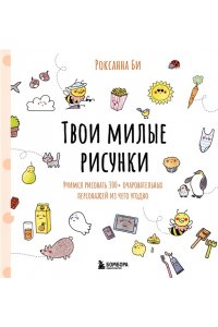 Би Р. Твои милые рисунки. Учимся рисовать 300+ очаровательных персонажей из чего угодно