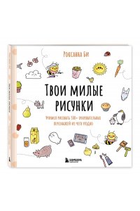 Би Р. Твои милые рисунки. Учимся рисовать 300+ очаровательных персонажей из чего угодно