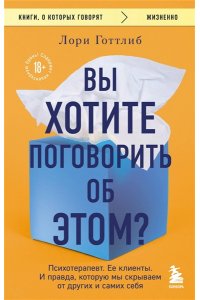 Готтлиб Лори Вы хотите поговорить об этом? Психотерапевт. Ее клиенты. И правда, которую мы скрываем от других и самих себя