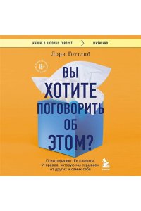 Готтлиб Лори Вы хотите поговорить об этом? Психотерапевт. Ее клиенты. И правда, которую мы скрываем от других и самих себя