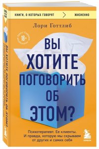 Готтлиб Лори Вы хотите поговорить об этом? Психотерапевт. Ее клиенты. И правда, которую мы скрываем от других и самих себя
