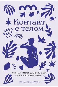 Гриева А. Контакт с телом: Как научиться слышать себя, чтобы жить аутентично