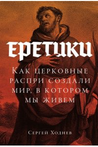 Ходнев Сергей Еретики: Как церковные распри создали мир, в котором мы живем