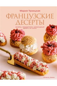 Троицкая М.И. Французские десерты: эклеры, профитроли, шоколадный декор и не только