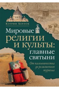 Херлок К. Мировые религии и культы: главные святыни. От паломничества до религиозного туризма