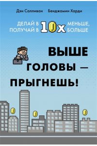 Салливан Д., Харди Б. Выше головы ? прыгнешь! Делай в 10х меньше, получай в 10х больше