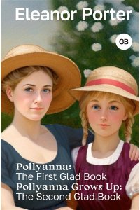 Porter Eleanor H. Pollyanna: The First Glad Book. Pollyanna Grows Up: The Second Glad Book