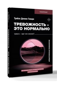 Деннис-Тивари Т. Тревожность ? это нормально. Как устроена тревога, почему она полезна и когда она вредит