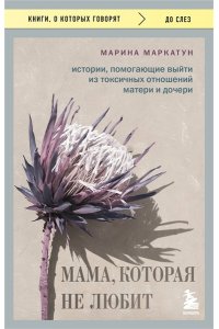 Маркатун М.В. Мама, которая не любит. Истории, помогающие выйти из токсичных отношений матери и дочери