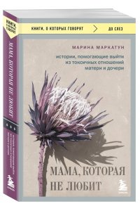 Маркатун М.В. Мама, которая не любит. Истории, помогающие выйти из токсичных отношений матери и дочери
