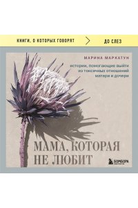 Маркатун М.В. Мама, которая не любит. Истории, помогающие выйти из токсичных отношений матери и дочери