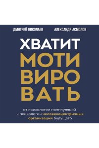 Асмолов А.Г. Хватит мотивировать. От психологии манипуляций к психологии человекоцентричных организаций будущего