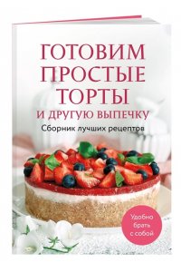 <не указано> Готовим простые торты и другую выпечку. Сборник лучших рецептов