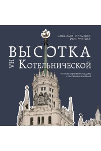 Мусинов И.Б. Высотка на Котельнической. История строительства дома и рассказы его жителей