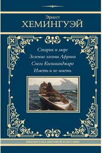 Хемингуэй Э. Старик и море. Зеленые холмы Африки. Снега Килиманджаро. Иметь и не иметь