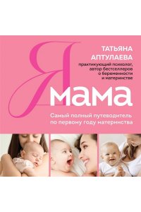 Аптулаева Т.Г. Я мама. Самый полный путеводитель по первому году материнства