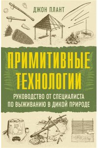 Плант Д. Примитивные технологии. Руководство от специалиста по выживанию в дикой природе