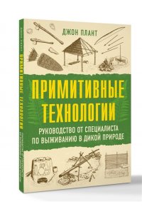 Плант Д. Примитивные технологии. Руководство от специалиста по выживанию в дикой природе
