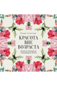 Селестин Е. Красота вне возраста. Великие женщины, победившие время