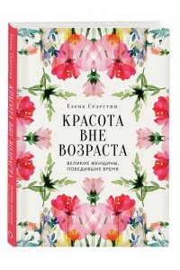 Селестин Е. Красота вне возраста. Великие женщины, победившие время
