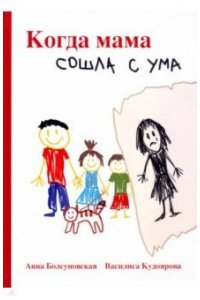 Болсуновская А., Кудоярова В. Когда мама сошла с ума