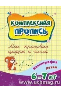 Комплексная пропись. Мои красивые цифры и числа: каллиграфия детям. 6-7 лет